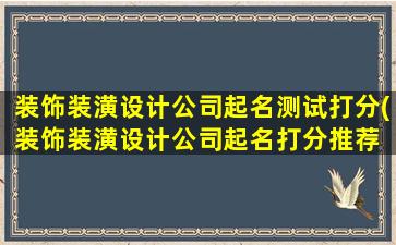 装饰装潢设计公司起名测试打分(装饰装潢设计公司起名打分推荐 - SEO优化方案)